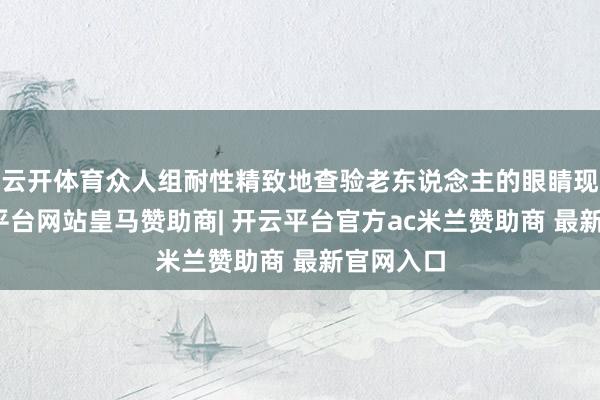 云开体育众人组耐性精致地查验老东说念主的眼睛现象-开云平台网站皇马赞助商| 开云平台官方ac米兰赞助商 最新官网入口