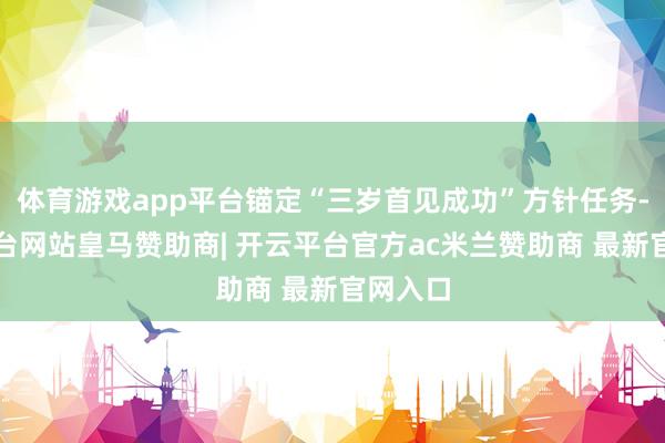 体育游戏app平台锚定“三岁首见成功”方针任务-开云平台网站皇马赞助商| 开云平台官方ac米兰赞助商 最新官网入口