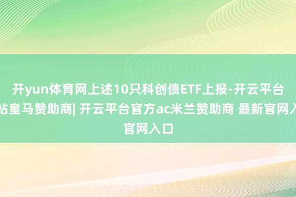 开yun体育网上述10只科创债ETF上报-开云平台网站皇马赞助商| 开云平台官方ac米兰赞助商 最新官网入口