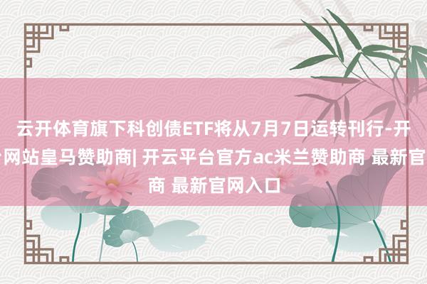 云开体育旗下科创债ETF将从7月7日运转刊行-开云平台网站皇马赞助商| 开云平台官方ac米兰赞助商 最新官网入口