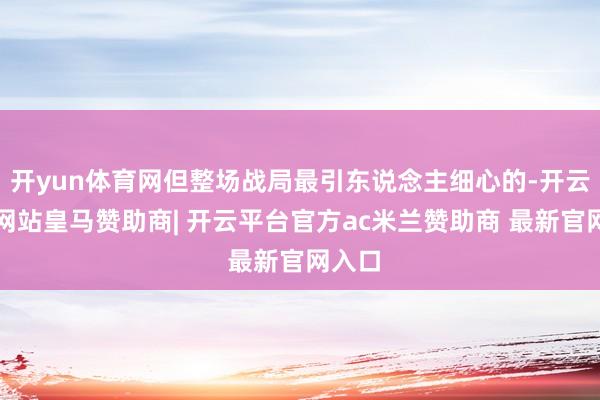 开yun体育网但整场战局最引东说念主细心的-开云平台网站皇马赞助商| 开云平台官方ac米兰赞助商 最新官网入口