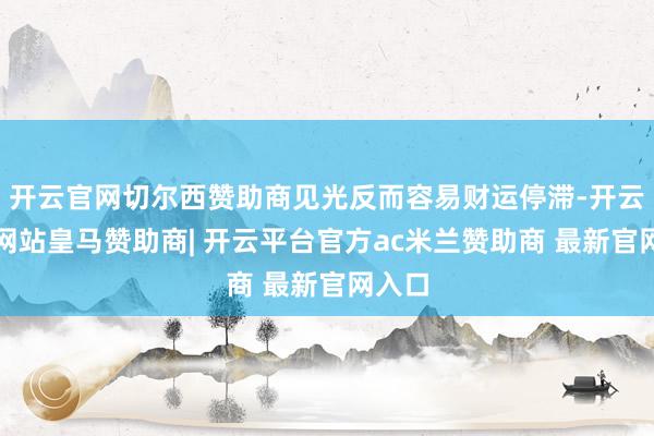 开云官网切尔西赞助商见光反而容易财运停滞-开云平台网站皇马赞助商| 开云平台官方ac米兰赞助商 最新官网入口