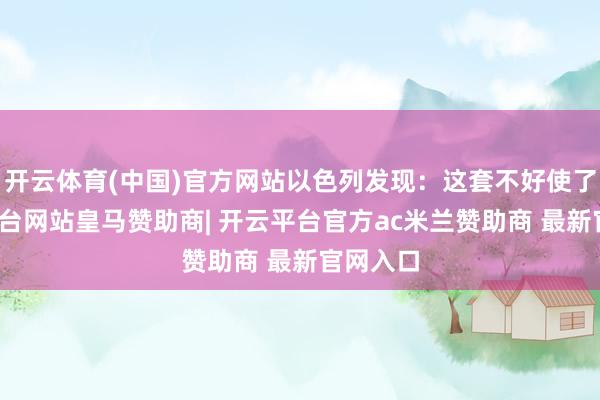 开云体育(中国)官方网站以色列发现:这套不好使了-开云平台网站皇马赞助商| 开云平台官方ac米兰赞助商 最新官网入口