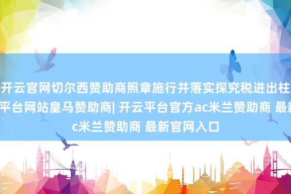 开云官网切尔西赞助商照章施行并落实探究税进出柱战术-开云平台网站皇马赞助商| 开云平台官方ac米兰赞助商 最新官网入口