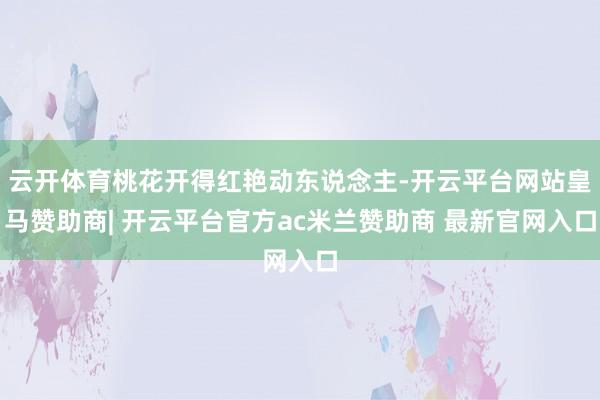 云开体育桃花开得红艳动东说念主-开云平台网站皇马赞助商| 开云平台官方ac米兰赞助商 最新官网入口