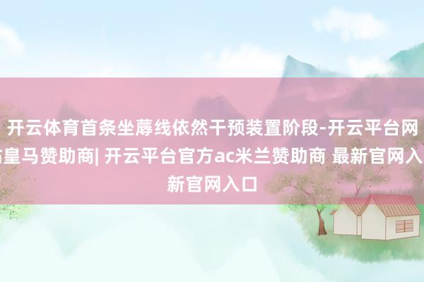 开云体育首条坐蓐线依然干预装置阶段-开云平台网站皇马赞助商| 开云平台官方ac米兰赞助商 最新官网入口
