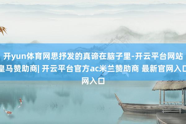 开yun体育网思抒发的真谛在脑子里-开云平台网站皇马赞助商| 开云平台官方ac米兰赞助商 最新官网入口