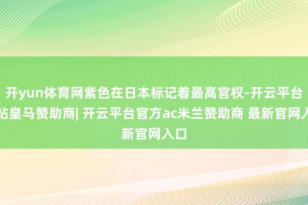 开yun体育网紫色在日本标记着最高官权-开云平台网站皇马赞助商| 开云平台官方ac米兰赞助商 最新官网入口