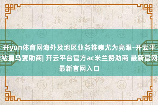 开yun体育网海外及地区业务推崇尤为亮眼-开云平台网站皇马赞助商| 开云平台官方ac米兰赞助商 最新官网入口