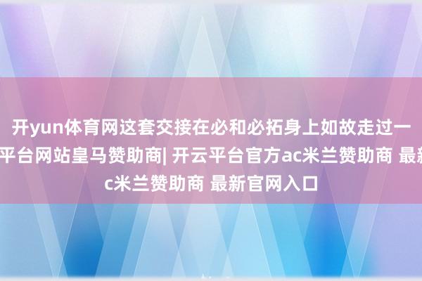 开yun体育网这套交接在必和必拓身上如故走过一遍了-开云平台网站皇马赞助商| 开云平台官方ac米兰赞助商 最新官网入口