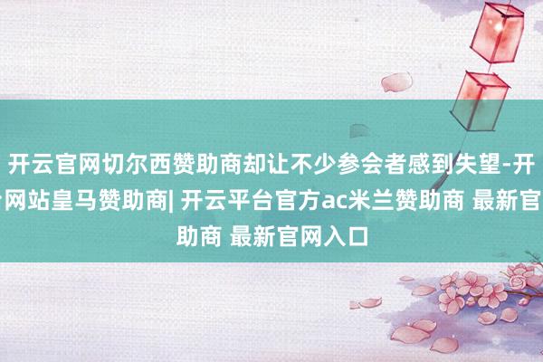开云官网切尔西赞助商却让不少参会者感到失望-开云平台网站皇马赞助商| 开云平台官方ac米兰赞助商 最新官网入口