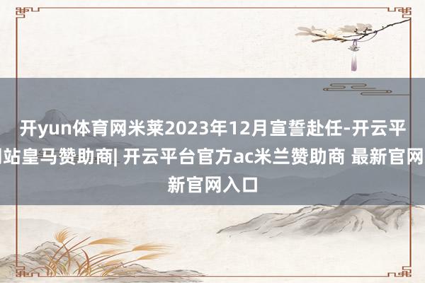 开yun体育网米莱2023年12月宣誓赴任-开云平台网站皇马赞助商| 开云平台官方ac米兰赞助商 最新官网入口