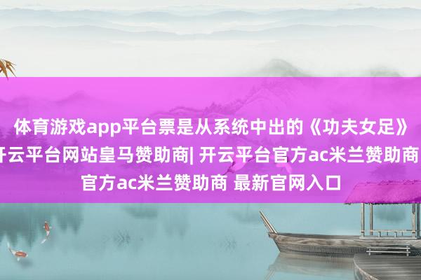 体育游戏app平台票是从系统中出的《功夫女足》正规电影票-开云平台网站皇马赞助商| 开云平台官方ac米兰赞助商 最新官网入口