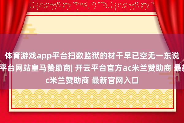 体育游戏app平台扫数监狱的材干早已空无一东说念主-开云平台网站皇马赞助商| 开云平台官方ac米兰赞助商 最新官网入口