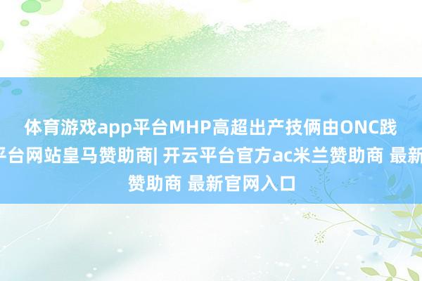 体育游戏app平台 MHP高超出产技俩由ONC践诺-开云平台网站皇马赞助商| 开云平台官方ac米兰赞助商 最新官网入口