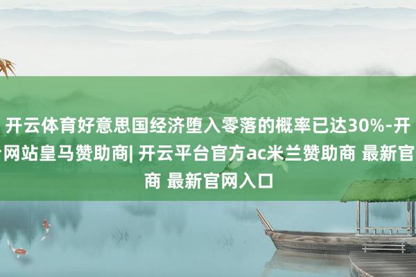 开云体育好意思国经济堕入零落的概率已达30%-开云平台网站皇马赞助商| 开云平台官方ac米兰赞助商 最新官网入口