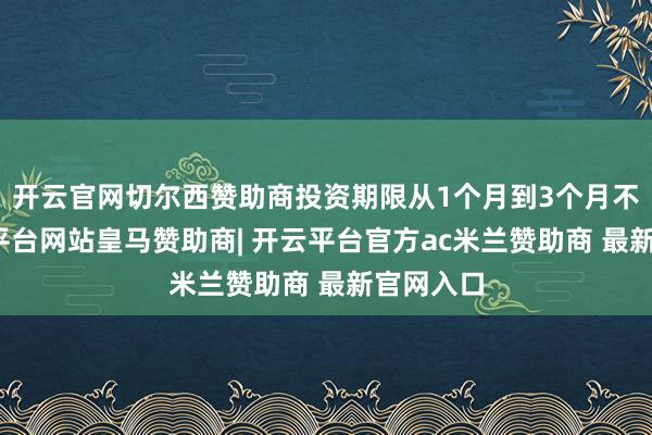 开云官网切尔西赞助商投资期限从1个月到3个月不等-开云平台网站皇马赞助商| 开云平台官方ac米兰赞助商 最新官网入口