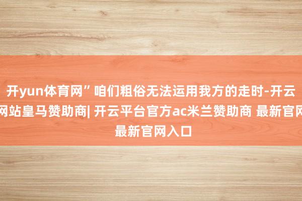 开yun体育网”咱们粗俗无法运用我方的走时-开云平台网站皇马赞助商| 开云平台官方ac米兰赞助商 最新官网入口