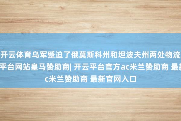 开云体育乌军蹙迫了俄莫斯科州和坦波夫州两处物流中心-开云平台网站皇马赞助商| 开云平台官方ac米兰赞助商 最新官网入口