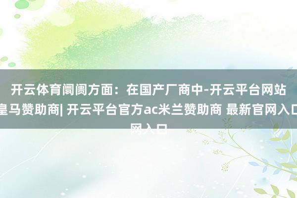 开云体育　　阛阓方面：在国产厂商中-开云平台网站皇马赞助商| 开云平台官方ac米兰赞助商 最新官网入口