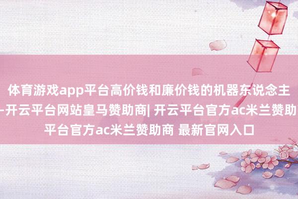 体育游戏app平台高价钱和廉价钱的机器东说念主是不同的家具线-开云平台网站皇马赞助商| 开云平台官方ac米兰赞助商 最新官网入口