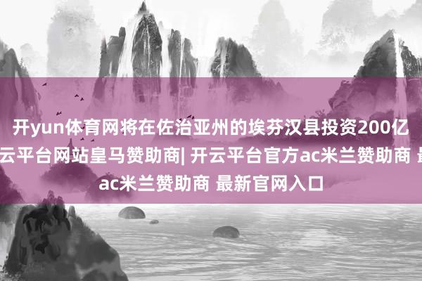 开yun体育网将在佐治亚州的埃芬汉县投资200亿好意思元-开云平台网站皇马赞助商| 开云平台官方ac米兰赞助商 最新官网入口