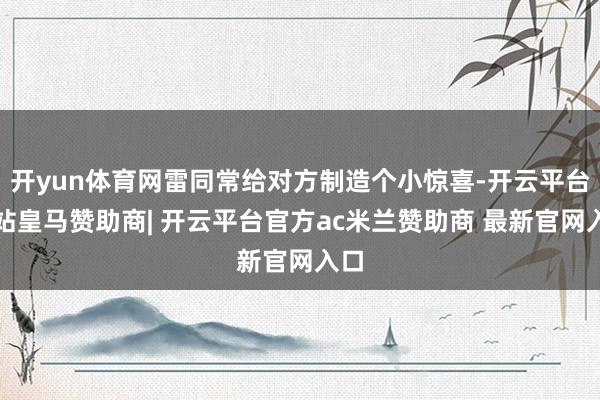 开yun体育网雷同常给对方制造个小惊喜-开云平台网站皇马赞助商| 开云平台官方ac米兰赞助商 最新官网入口