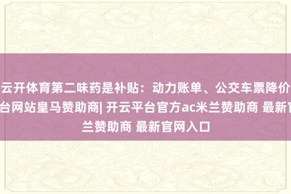 云开体育第二味药是补贴：动力账单、公交车票降价-开云平台网站皇马赞助商| 开云平台官方ac米兰赞助商 最新官网入口