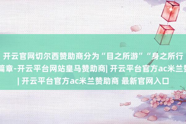 开云官网切尔西赞助商分为“目之所游”“身之所行”“心之所栖”三个篇章-开云平台网站皇马赞助商| 开云平台官方ac米兰赞助商 最新官网入口