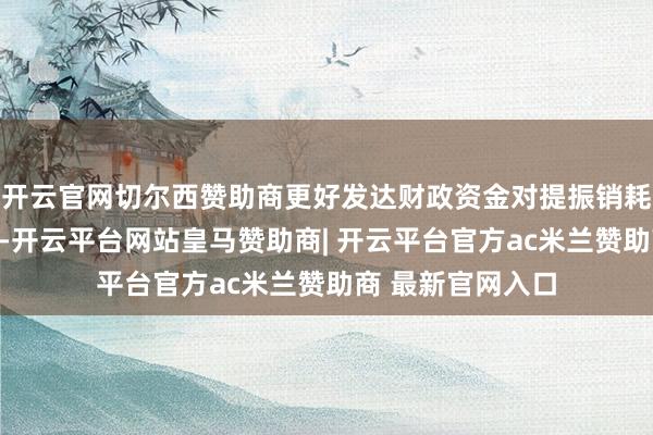 开云官网切尔西赞助商更好发达财政资金对提振销耗的复旧带领作用-开云平台网站皇马赞助商| 开云平台官方ac米兰赞助商 最新官网入口