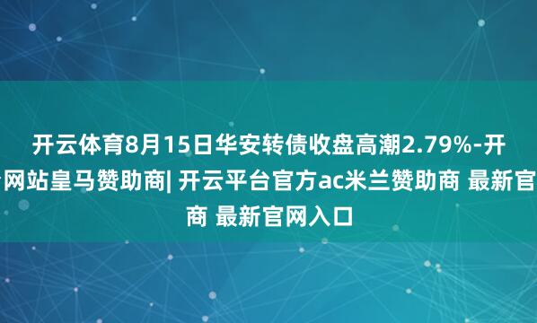 开云体育8月15日华安转债收盘高潮2.79%-开云平台网站皇马赞助商| 开云平台官方ac米兰赞助商 最新官网入口