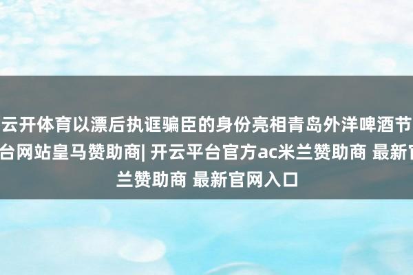 云开体育以漂后执诓骗臣的身份亮相青岛外洋啤酒节-开云平台网站皇马赞助商| 开云平台官方ac米兰赞助商 最新官网入口