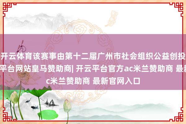 开云体育该赛事由第十二届广州市社会组织公益创投资助-开云平台网站皇马赞助商| 开云平台官方ac米兰赞助商 最新官网入口