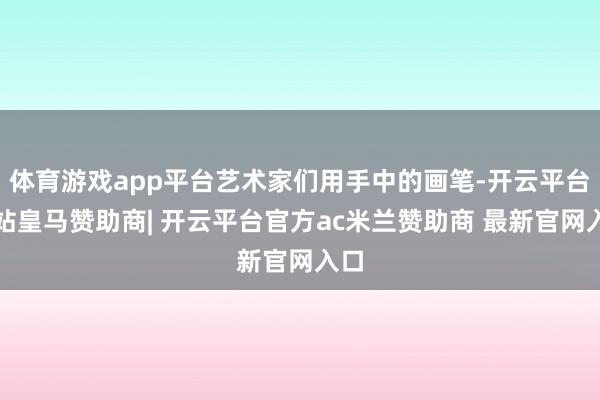 体育游戏app平台艺术家们用手中的画笔-开云平台网站皇马赞助商| 开云平台官方ac米兰赞助商 最新官网入口