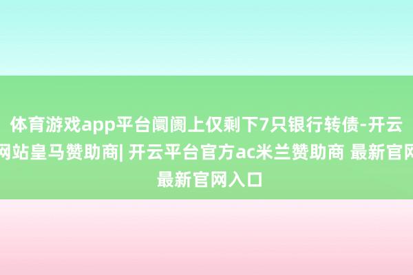 体育游戏app平台阛阓上仅剩下7只银行转债-开云平台网站皇马赞助商| 开云平台官方ac米兰赞助商 最新官网入口