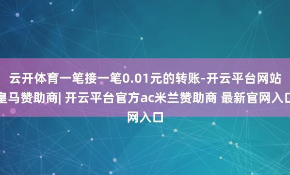云开体育一笔接一笔0.01元的转账-开云平台网站皇马赞助商| 开云平台官方ac米兰赞助商 最新官网入口